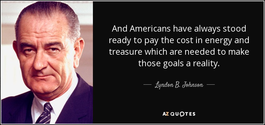 And Americans have always stood ready to pay the cost in energy and treasure which are needed to make those goals a reality. - Lyndon B. Johnson