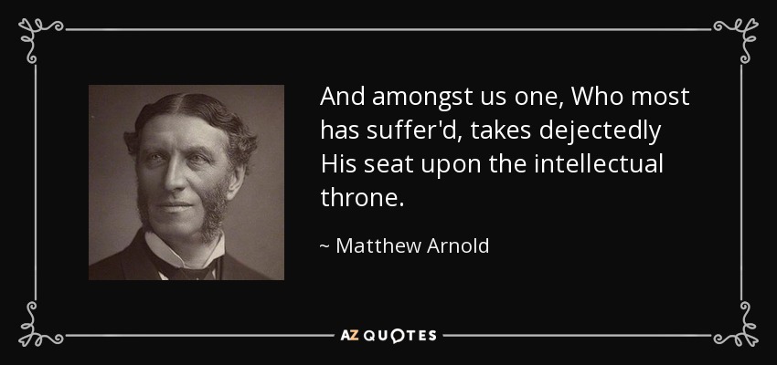 And amongst us one, Who most has suffer'd, takes dejectedly His seat upon the intellectual throne. - Matthew Arnold
