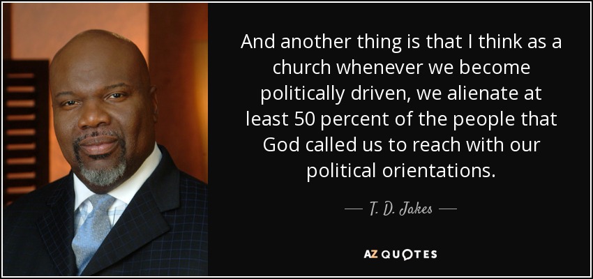 And another thing is that I think as a church whenever we become politically driven, we alienate at least 50 percent of the people that God called us to reach with our political orientations. - T. D. Jakes