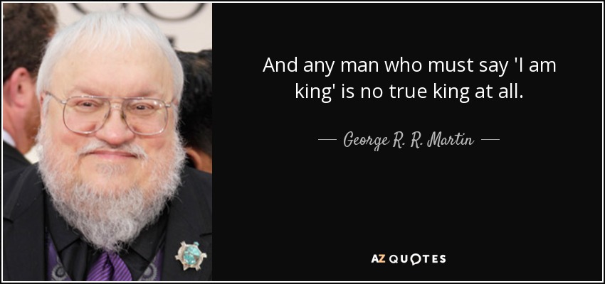 And any man who must say 'I am king' is no true king at all. - George R. R. Martin