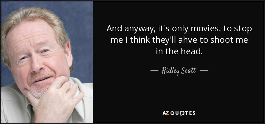 And anyway, it's only movies. to stop me I think they'll ahve to shoot me in the head. - Ridley Scott