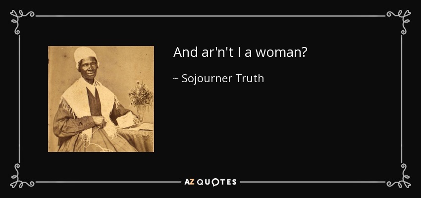 And ar'n't I a woman? - Sojourner Truth