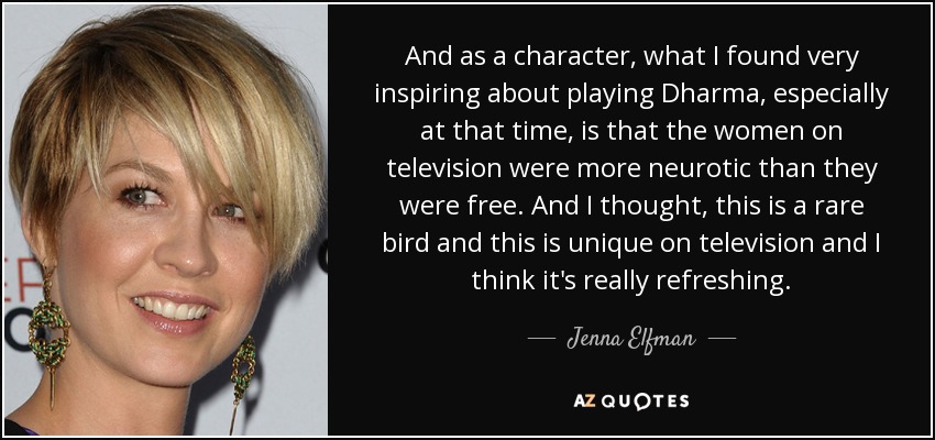 And as a character, what I found very inspiring about playing Dharma, especially at that time, is that the women on television were more neurotic than they were free. And I thought, this is a rare bird and this is unique on television and I think it's really refreshing. - Jenna Elfman