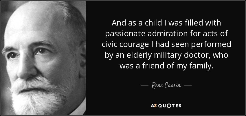 And as a child I was filled with passionate admiration for acts of civic courage I had seen performed by an elderly military doctor, who was a friend of my family. - Rene Cassin
