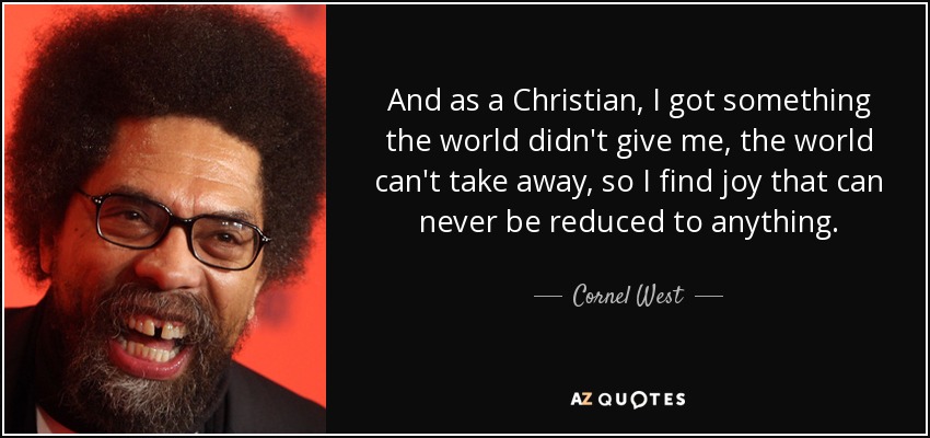 And as a Christian, I got something the world didn't give me, the world can't take away, so I find joy that can never be reduced to anything. - Cornel West