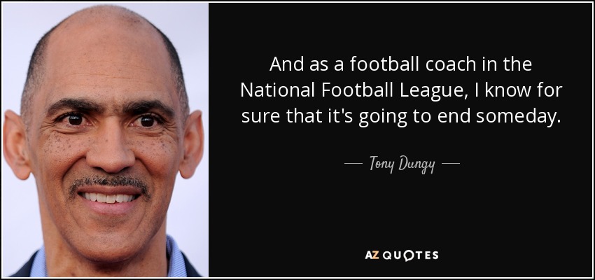 And as a football coach in the National Football League, I know for sure that it's going to end someday. - Tony Dungy