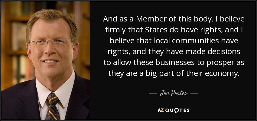 And as a Member of this body, I believe firmly that States do have rights, and I believe that local communities have rights, and they have made decisions to allow these businesses to prosper as they are a big part of their economy. - Jon Porter