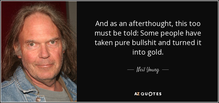 And as an afterthought, this too must be told: Some people have taken pure bullshit and turned it into gold. - Neil Young