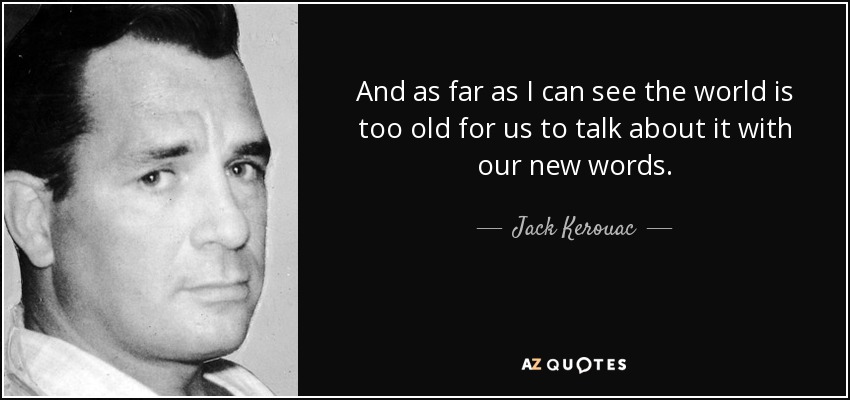 And as far as I can see the world is too old for us to talk about it with our new words. - Jack Kerouac