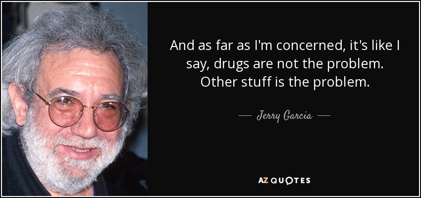 And as far as I'm concerned, it's like I say, drugs are not the problem. Other stuff is the problem. - Jerry Garcia