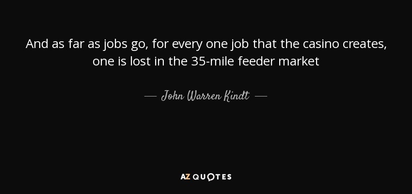 And as far as jobs go, for every one job that the casino creates, one is lost in the 35-mile feeder market - John Warren Kindt