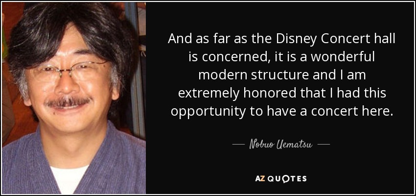 And as far as the Disney Concert hall is concerned, it is a wonderful modern structure and I am extremely honored that I had this opportunity to have a concert here. - Nobuo Uematsu