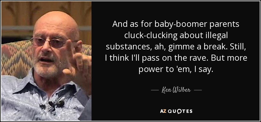 And as for baby-boomer parents cluck-clucking about illegal substances, ah, gimme a break. Still, I think I'll pass on the rave. But more power to 'em, I say. - Ken Wilber