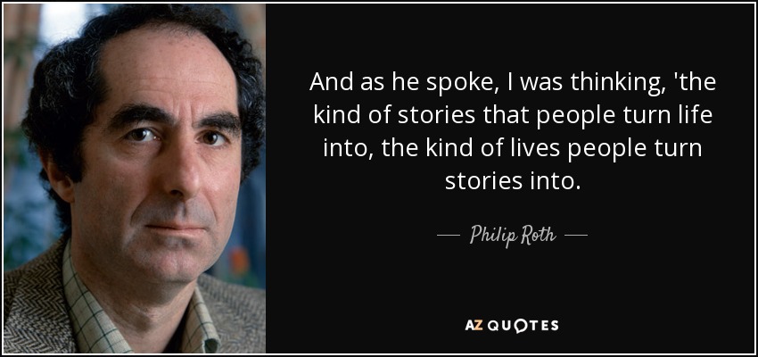 And as he spoke, I was thinking, 'the kind of stories that people turn life into, the kind of lives people turn stories into. - Philip Roth