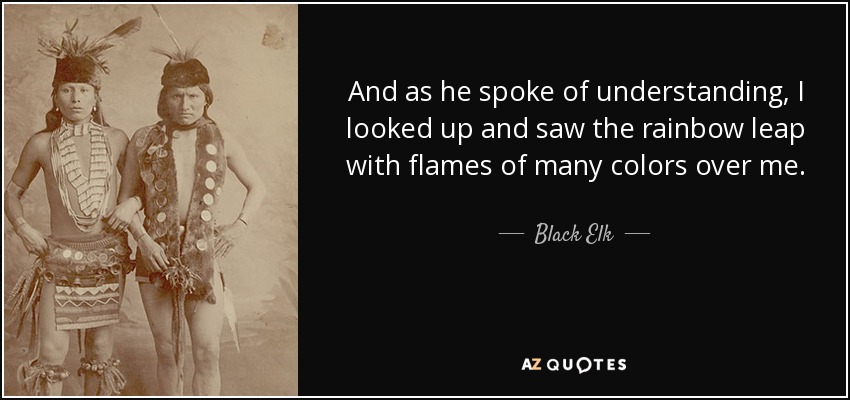 And as he spoke of understanding, I looked up and saw the rainbow leap with flames of many colors over me. - Black Elk