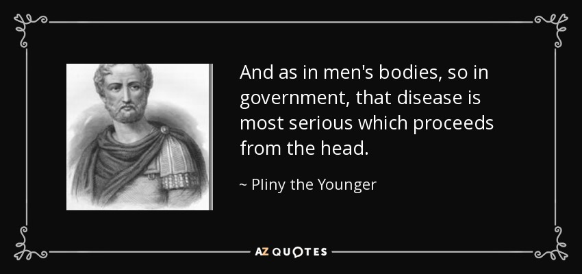 And as in men's bodies, so in government, that disease is most serious which proceeds from the head. - Pliny the Younger