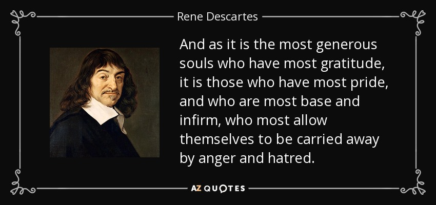 And as it is the most generous souls who have most gratitude, it is those who have most pride, and who are most base and infirm, who most allow themselves to be carried away by anger and hatred. - Rene Descartes