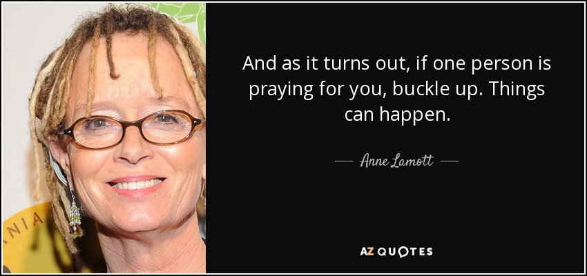 And as it turns out, if one person is praying for you, buckle up. Things can happen. - Anne Lamott