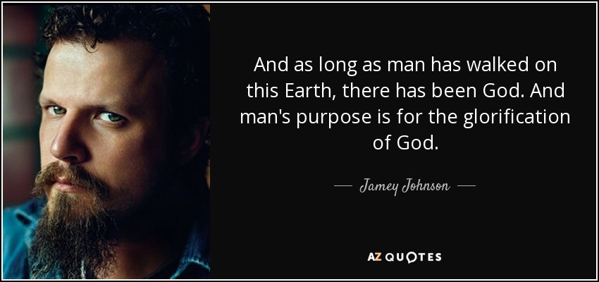 And as long as man has walked on this Earth, there has been God. And man's purpose is for the glorification of God. - Jamey Johnson