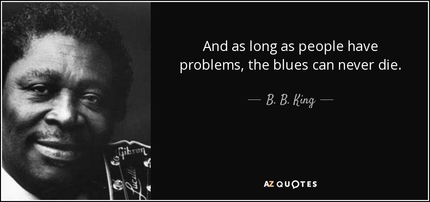 And as long as people have problems, the blues can never die. - B. B. King