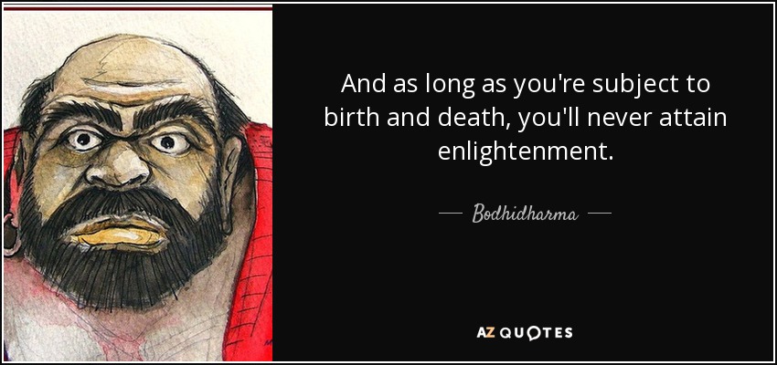 And as long as you're subject to birth and death, you'll never attain enlightenment. - Bodhidharma
