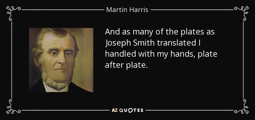 And as many of the plates as Joseph Smith translated I handled with my hands, plate after plate. - Martin Harris