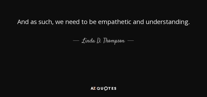 And as such, we need to be empathetic and understanding. - Linda D. Thompson