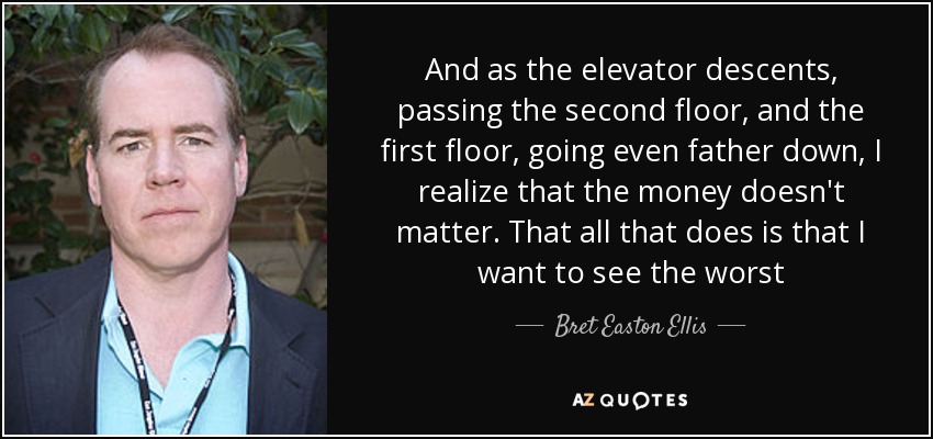 And as the elevator descents, passing the second floor, and the first floor, going even father down, I realize that the money doesn't matter. That all that does is that I want to see the worst - Bret Easton Ellis