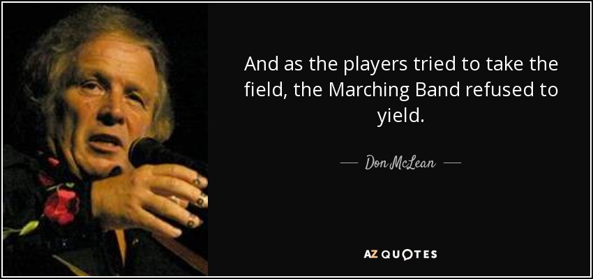 And as the players tried to take the field, the Marching Band refused to yield. - Don McLean