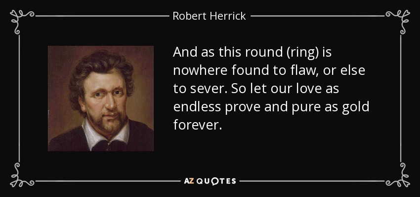 And as this round (ring) is nowhere found to flaw, or else to sever. So let our love as endless prove and pure as gold forever. - Robert Herrick