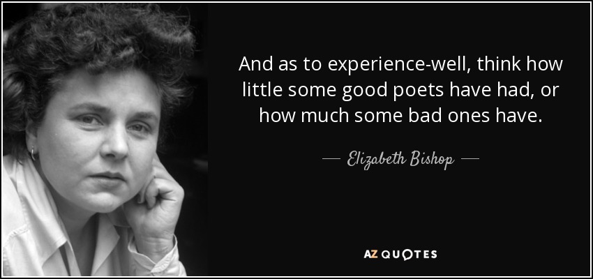And as to experience-well, think how little some good poets have had, or how much some bad ones have. - Elizabeth Bishop