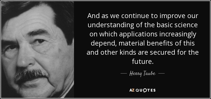 And as we continue to improve our understanding of the basic science on which applications increasingly depend, material benefits of this and other kinds are secured for the future. - Henry Taube