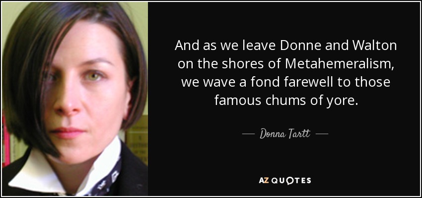 And as we leave Donne and Walton on the shores of Metahemeralism, we wave a fond farewell to those famous chums of yore. - Donna Tartt