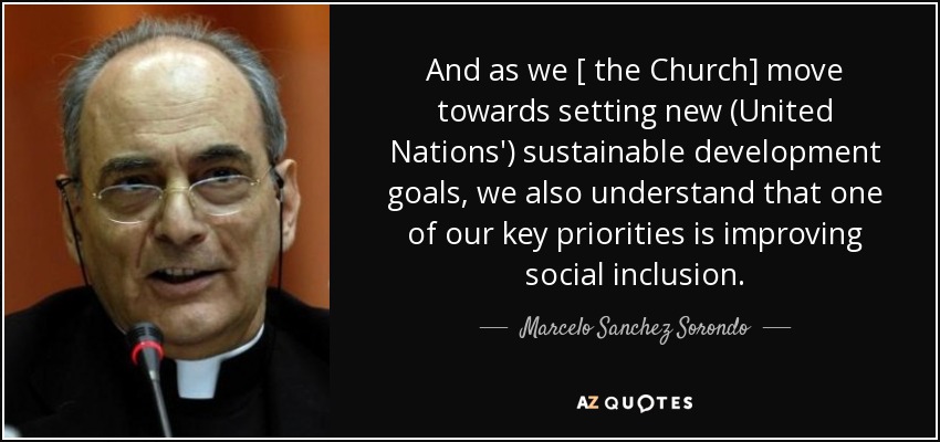 And as we [ the Church] move towards setting new (United Nations') sustainable development goals, we also understand that one of our key priorities is improving social inclusion. - Marcelo Sanchez Sorondo