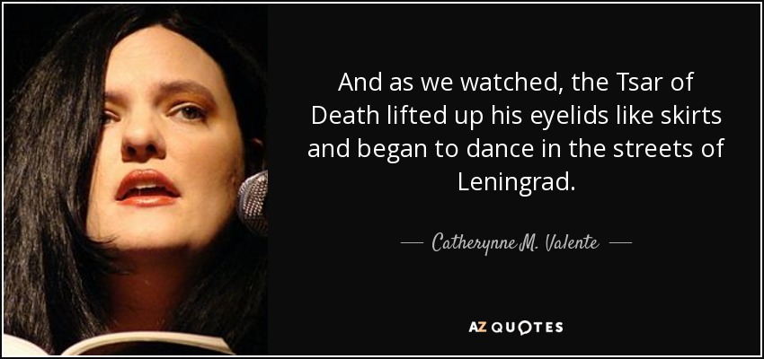 And as we watched, the Tsar of Death lifted up his eyelids like skirts and began to dance in the streets of Leningrad. - Catherynne M. Valente