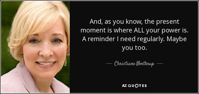 And, as you know, the present moment is where ALL your power is. A reminder I need regularly. Maybe you too. - Christiane Northrup