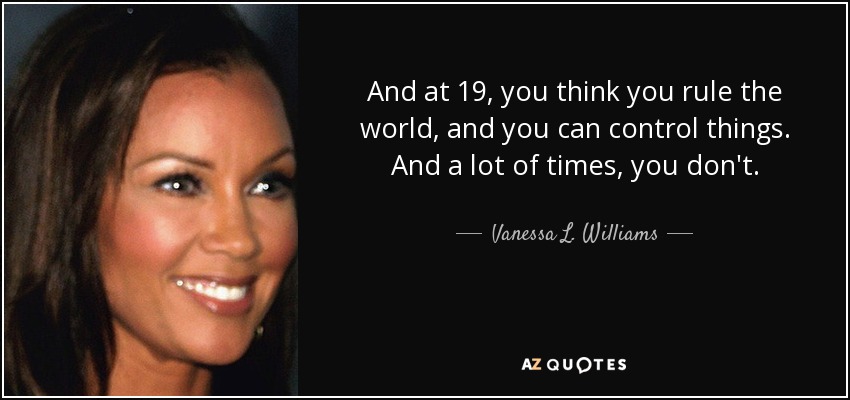 And at 19, you think you rule the world, and you can control things. And a lot of times, you don't. - Vanessa L. Williams