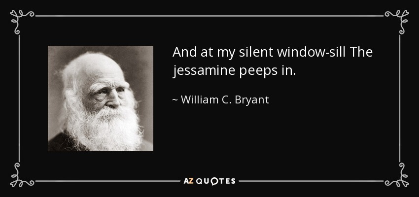 And at my silent window-sill The jessamine peeps in. - William C. Bryant