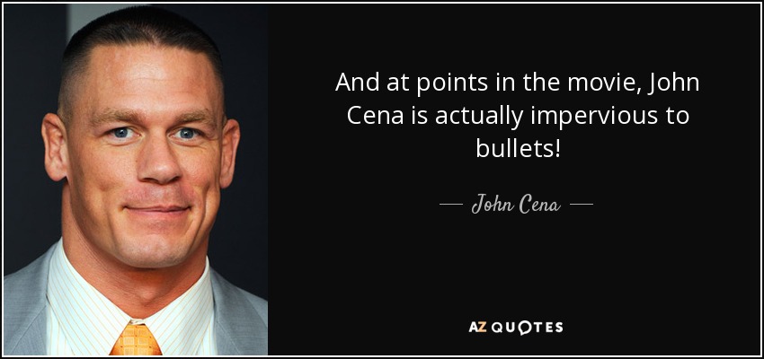 And at points in the movie, John Cena is actually impervious to bullets! - John Cena