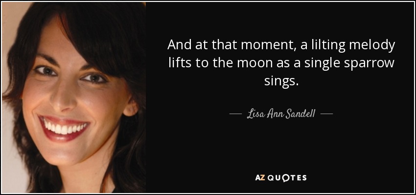 And at that moment, a lilting melody lifts to the moon as a single sparrow sings. - Lisa Ann Sandell
