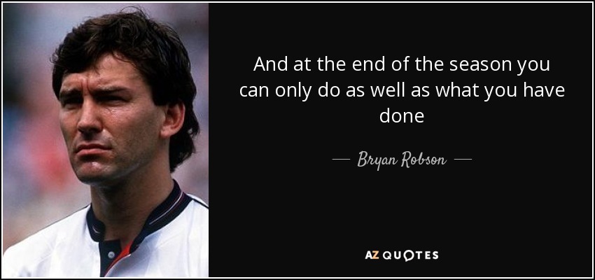And at the end of the season you can only do as well as what you have done - Bryan Robson