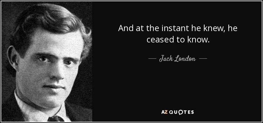 And at the instant he knew, he ceased to know. - Jack London