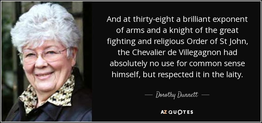 And at thirty-eight a brilliant exponent of arms and a knight of the great fighting and religious Order of St John, the Chevalier de Villegagnon had absolutely no use for common sense himself, but respected it in the laity. - Dorothy Dunnett