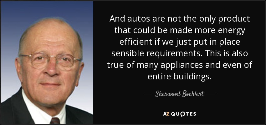 And autos are not the only product that could be made more energy efficient if we just put in place sensible requirements. This is also true of many appliances and even of entire buildings. - Sherwood Boehlert