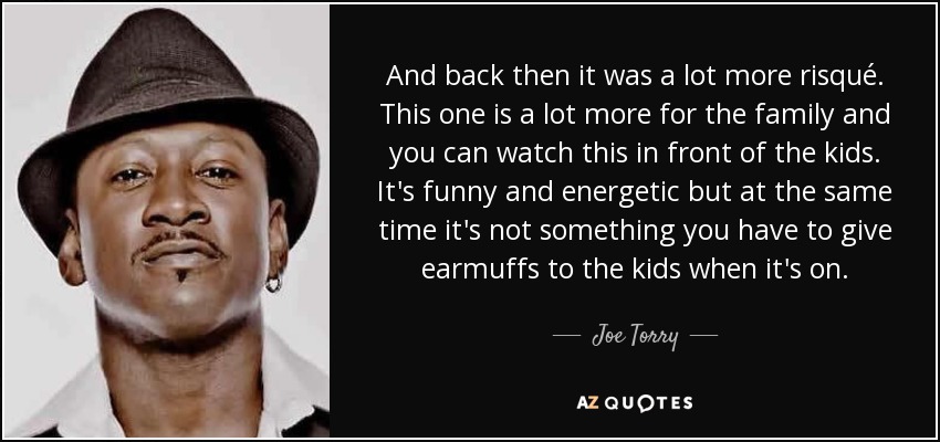 And back then it was a lot more risqué. This one is a lot more for the family and you can watch this in front of the kids. It's funny and energetic but at the same time it's not something you have to give earmuffs to the kids when it's on. - Joe Torry