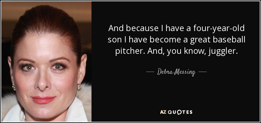 And because I have a four-year-old son I have become a great baseball pitcher. And, you know, juggler. - Debra Messing