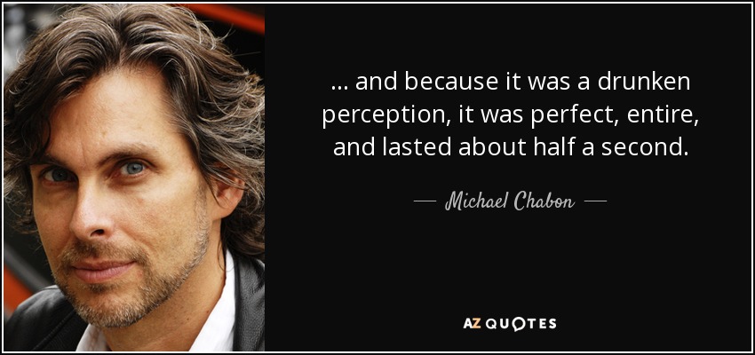 ... and because it was a drunken perception, it was perfect, entire, and lasted about half a second. - Michael Chabon