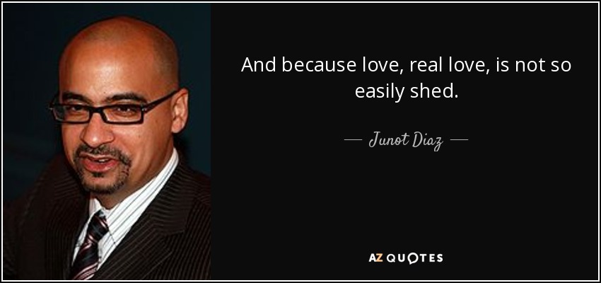 And because love, real love, is not so easily shed. - Junot Diaz