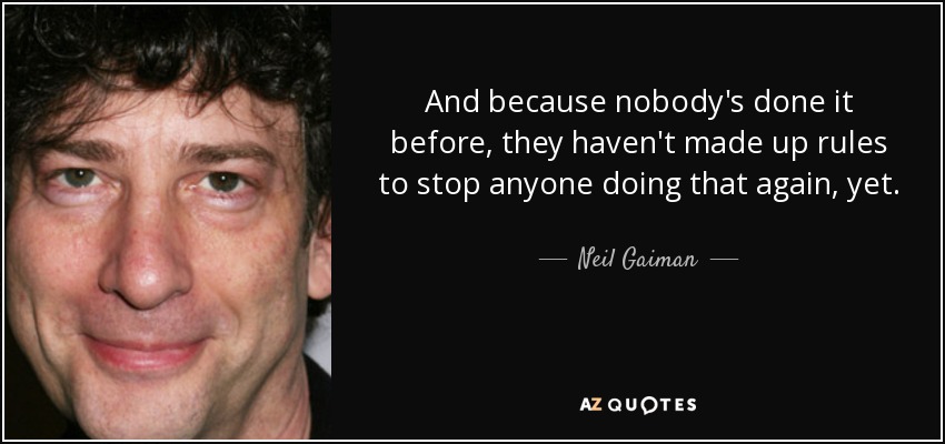 And because nobody's done it before, they haven't made up rules to stop anyone doing that again, yet. - Neil Gaiman