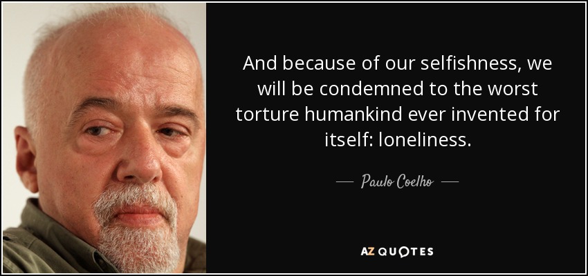 And because of our selfishness, we will be condemned to the worst torture humankind ever invented for itself: loneliness. - Paulo Coelho